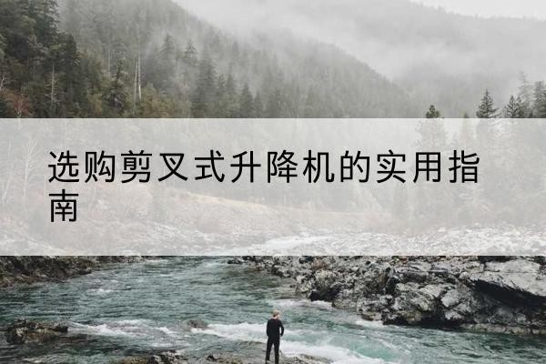 蒲江剪叉式升降机怎么选-选购剪叉式升降机的实用指南