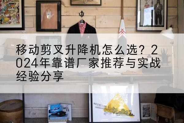 蒲江升降平台厂家推荐-移动剪叉升降机怎么选?2024年靠谱厂家推荐与实战经验分享