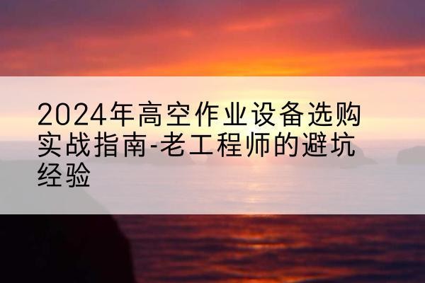 蒲江高空作业升降机厂家推荐-2024年高空作业设备选购实战指南-老工程师的避坑经验