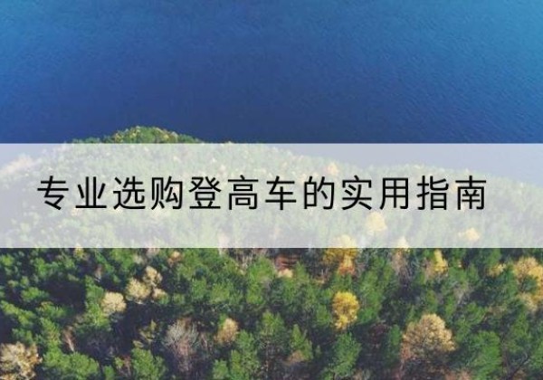 蒲江电动登高车厂家推荐-专业选购登高车的实用指南