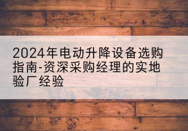 蒲江电动剪叉升降平台厂家-2024年电动升降设备选购指南-资深采购经理的实地验厂经验