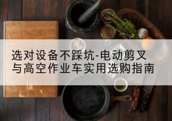 蒲江电动剪叉升降平台怎么选-选对设备不踩坑-电动剪叉与高空作业车实用选购指南