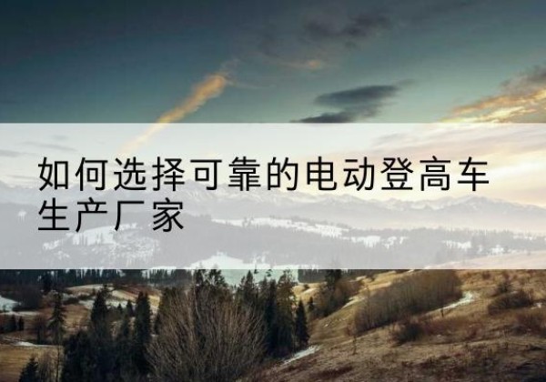 蒲江电动登高车厂家-如何选择可靠的电动登高车生产厂家
