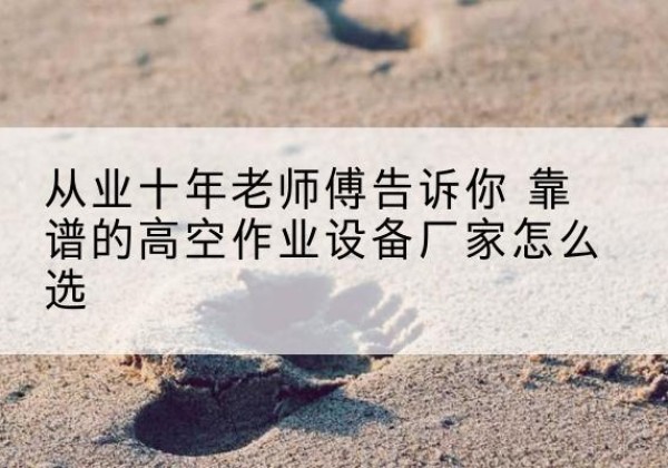 蒲江高空作业升降机厂家推荐-从业十年老师傅告诉你 靠谱的高空作业设备厂家怎么选