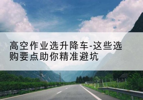 蒲江升降车厂家-高空作业选升降车-这些选购要点助你*避坑