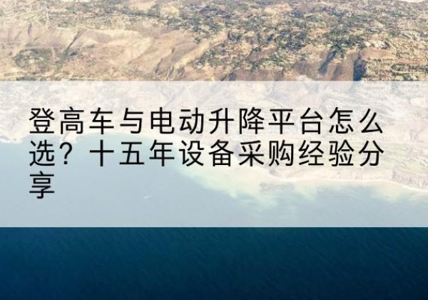 蒲江登高车厂家厂家-登高车与电动升降平台怎么选？十五年设备采购经验分享