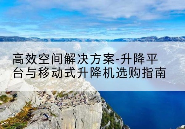 蒲江升降平台厂家-*空间解决方案-升降平台与移动式升降机选购指南