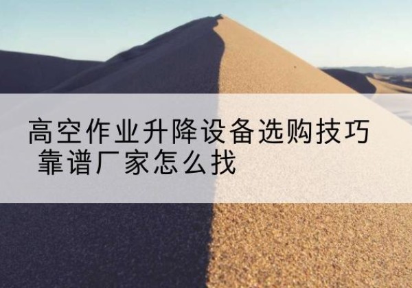 蒲江电动升降平台厂家推荐-高空作业升降设备选购技巧 靠谱厂家怎么找