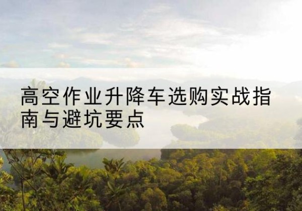 蒲江升降车怎么选-高空作业升降车选购实战指南与避坑要点