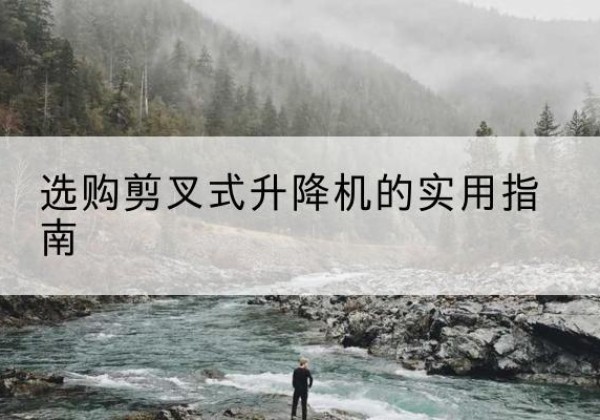 蒲江剪叉式升降机怎么选-选购剪叉式升降机的实用指南