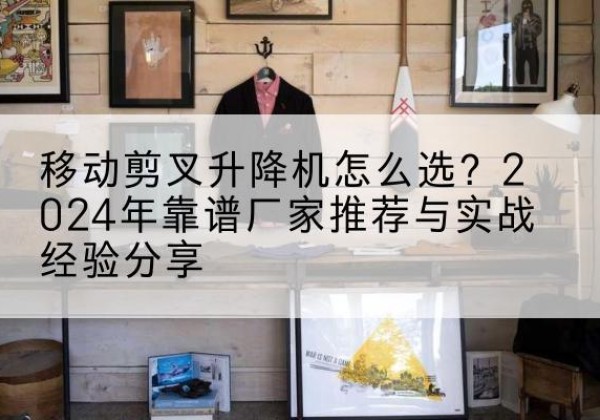 蒲江升降平台厂家推荐-移动剪叉升降机怎么选？2024年靠谱厂家推荐与实战经验分享