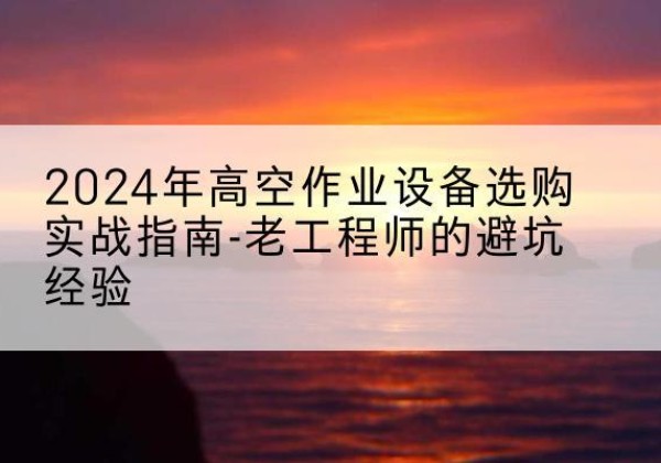蒲江高空作业升降机厂家推荐-2024年高空作业设备选购实战指南-老工程师的避坑经验